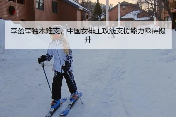 李盈莹独木难支，中国女排主攻线支援能力亟待提升